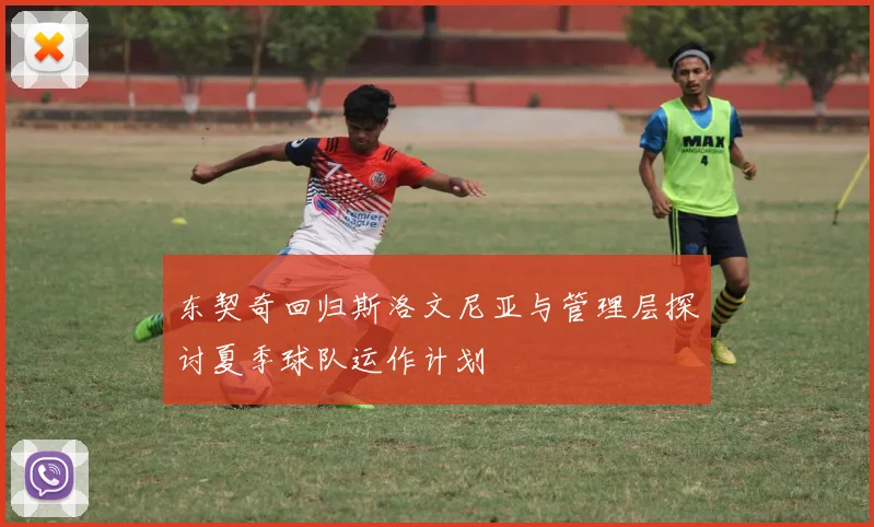 东契奇回归斯洛文尼亚与管理层探讨夏季球队运作计划