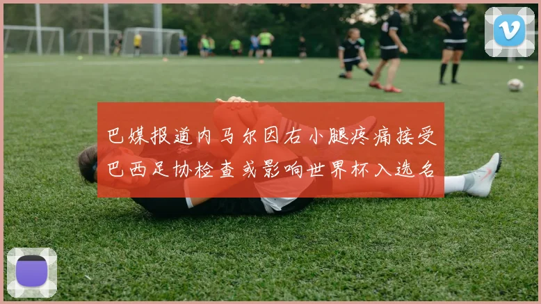 巴媒报道内马尔因右小腿疼痛接受巴西足协检查或影响世界杯入选名单