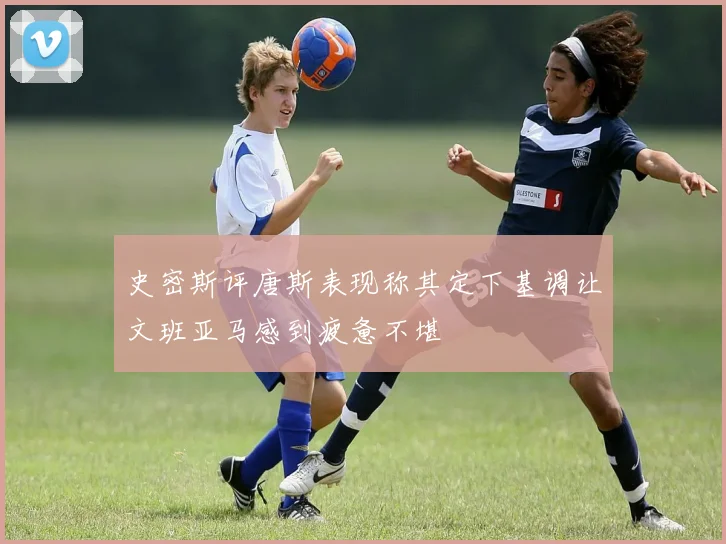 史密斯评唐斯表现称其定下基调让文班亚马感到疲惫不堪