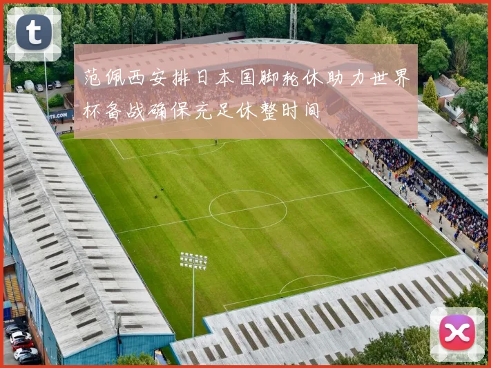 范佩西安排日本国脚轮休助力世界杯备战确保充足休整时间