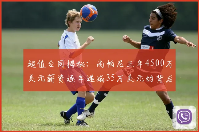 超值合同揭秘：尚帕尼三年4500万美元薪资逐年递减35万美元的背后故事