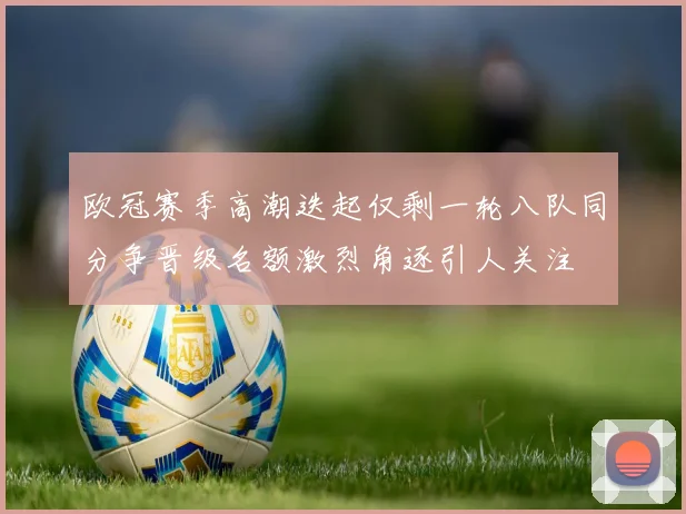 欧冠赛季高潮迭起仅剩一轮八队同分争晋级名额激烈角逐引人关注