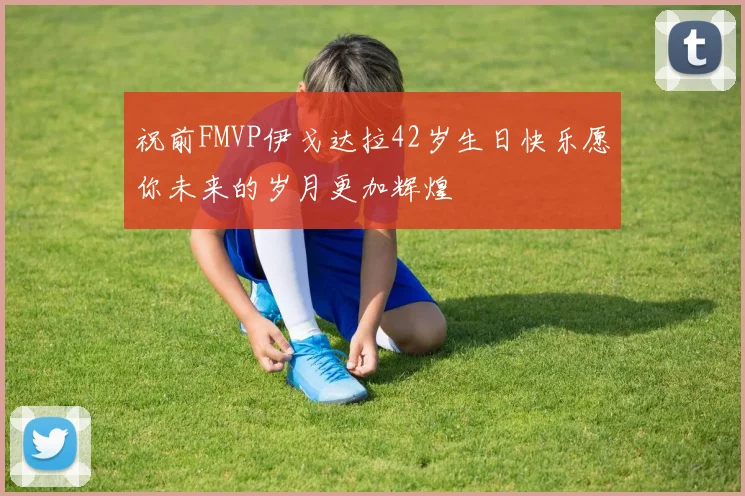 祝前FMVP伊戈达拉42岁生日快乐愿你未来的岁月更加辉煌