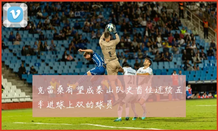 克雷桑有望成泰山队史首位连续五季进球上双的球员