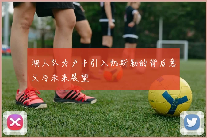 湖人队为卢卡引入凯斯勒的背后意义与未来展望