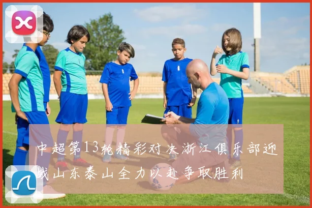 中超第13轮精彩对决浙江俱乐部迎战山东泰山全力以赴争取胜利