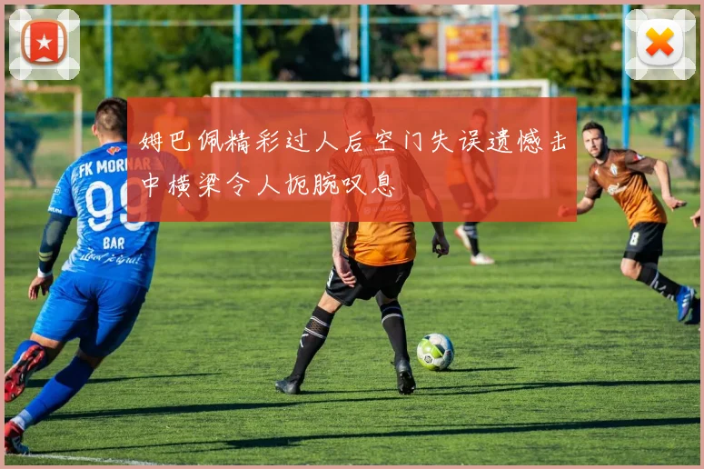 姆巴佩精彩过人后空门失误遗憾击中横梁令人扼腕叹息