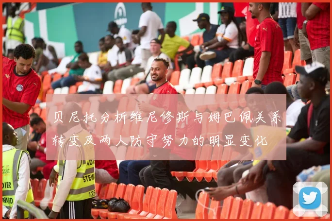 贝尼托分析维尼修斯与姆巴佩关系转变及两人防守努力的明显变化