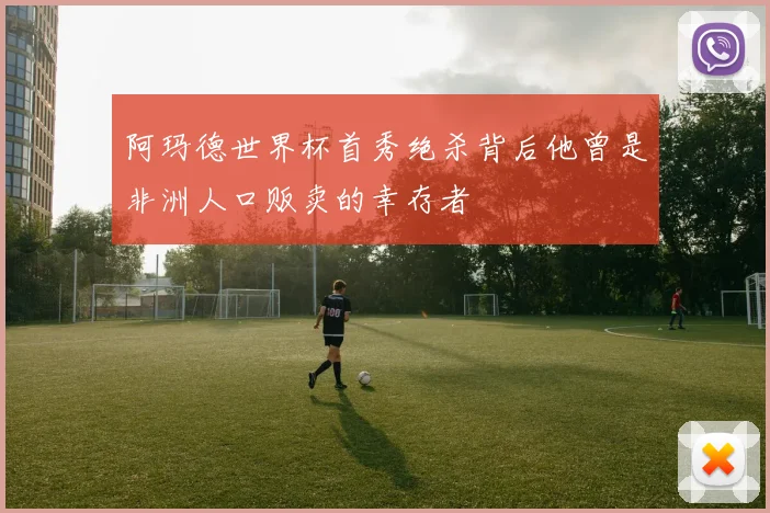 阿玛德世界杯首秀绝杀背后他曾是非洲人口贩卖的幸存者