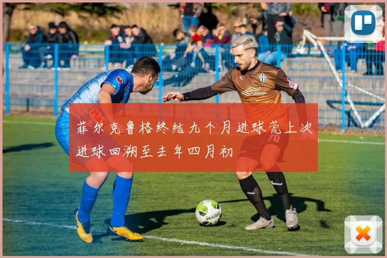 菲尔克鲁格终结九个月进球荒上次进球回溯至去年四月初
