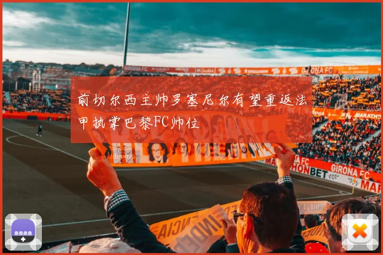 前切尔西主帅罗塞尼尔有望重返法甲执掌巴黎FC帅位