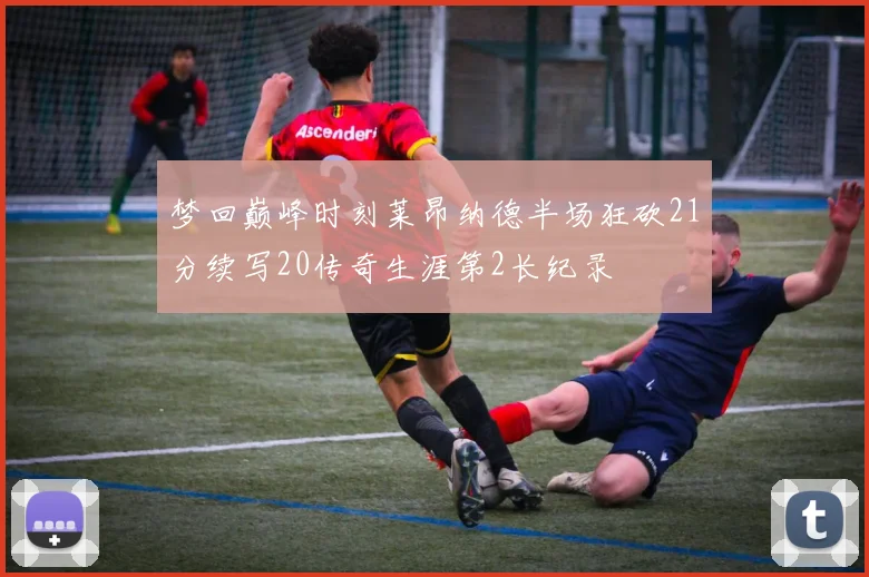 梦回巅峰时刻莱昂纳德半场狂砍21分续写20传奇生涯第2长纪录
