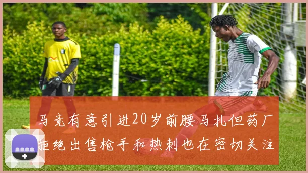马竞有意引进20岁前腰马扎但药厂拒绝出售枪手和热刺也在密切关注