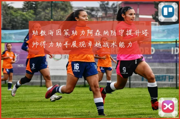 助教海因策助力阿森纳防守提升塔帅得力助手展现卓越战术能力