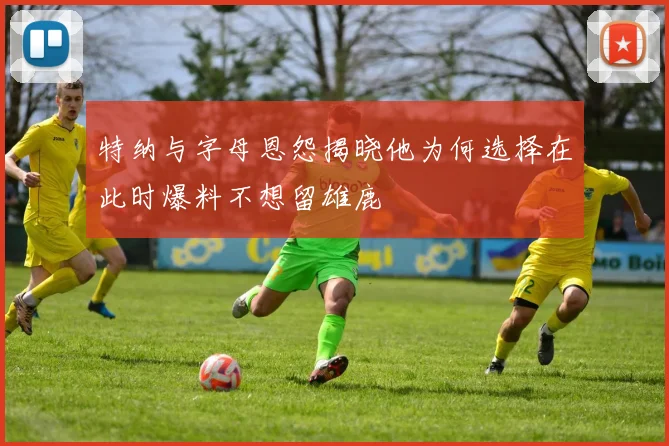 特纳与字母恩怨揭晓他为何选择在此时爆料不想留雄鹿