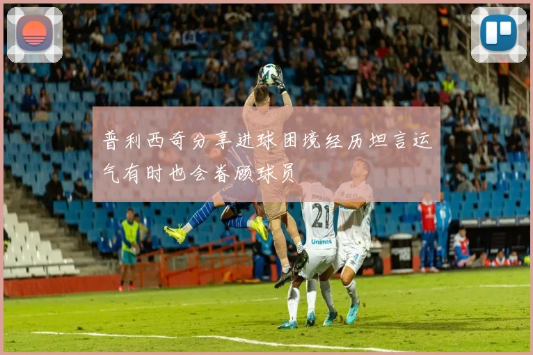 普利西奇分享进球困境经历坦言运气有时也会眷顾球员
