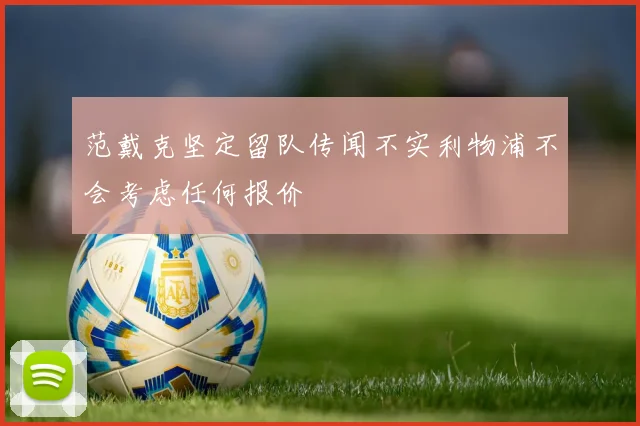 范戴克坚定留队传闻不实利物浦不会考虑任何报价