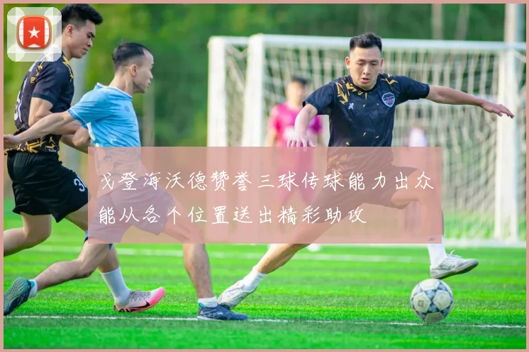 戈登海沃德赞誉三球传球能力出众能从各个位置送出精彩助攻