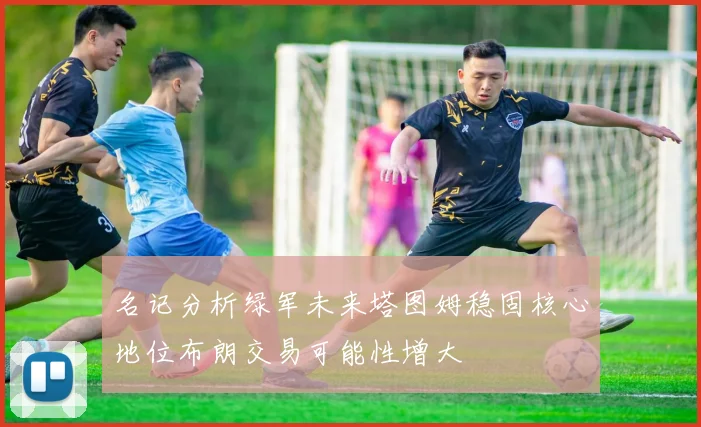 名记分析绿军未来塔图姆稳固核心地位布朗交易可能性增大