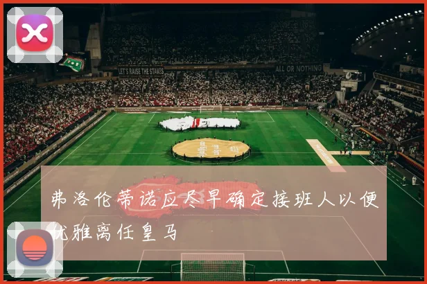 弗洛伦蒂诺应尽早确定接班人以便优雅离任皇马