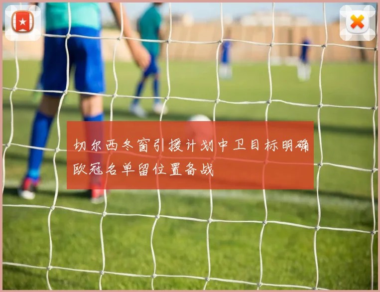 切尔西冬窗引援计划中卫目标明确欧冠名单留位置备战
