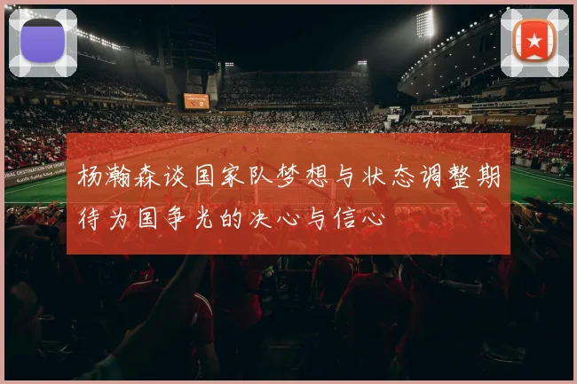 杨瀚森谈国家队梦想与状态调整期待为国争光的决心与信心