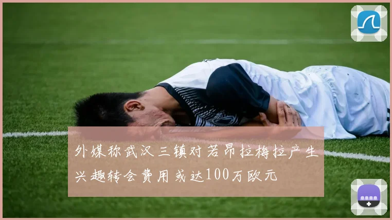 外媒称武汉三镇对若昂拉梅拉产生兴趣转会费用或达100万欧元